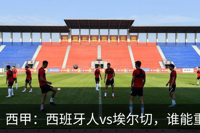 西甲：西班牙人vs埃尔切，谁能重返胜轨？